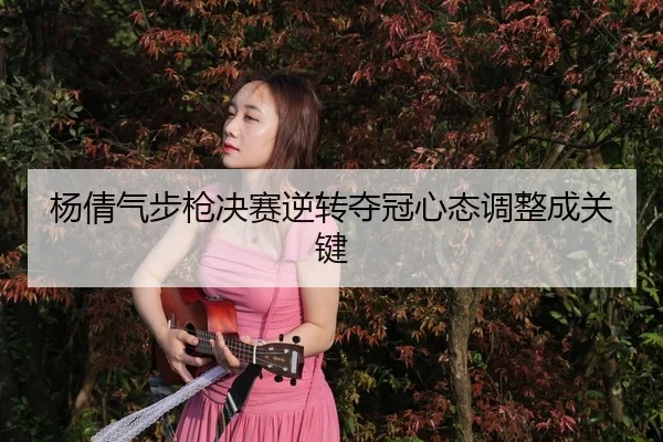 杨倩气步枪决赛逆转夺冠心态调整成关键