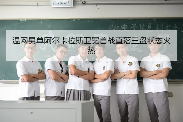 温网男单阿尔卡拉斯卫冕首战直落三盘状态火热
