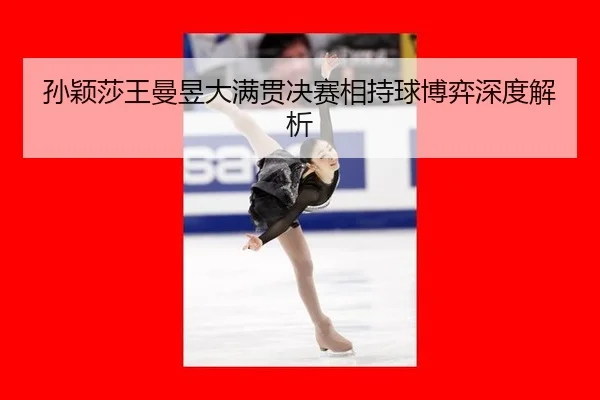 孙颖莎王曼昱大满贯决赛相持球博弈深度解析