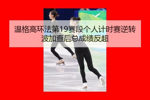 温格高环法第19赛段个人计时赛逆转波加查后总成绩反超