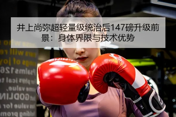 井上尚弥超轻量级统治后147磅升级前景：身体界限与技术优势