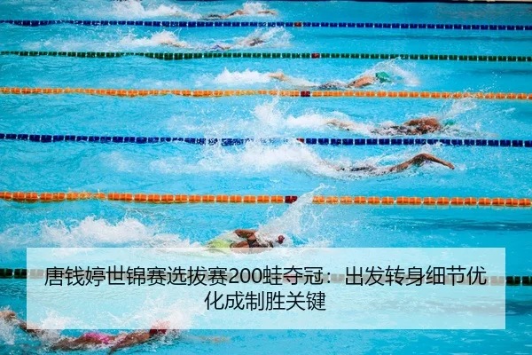 唐钱婷世锦赛选拔赛200蛙夺冠：出发转身细节优化成制胜关键