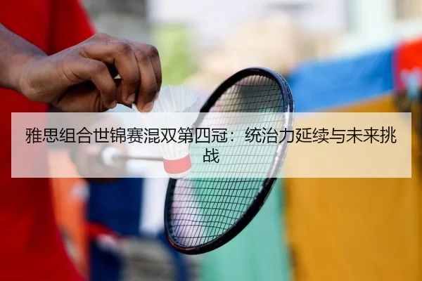 雅思组合世锦赛混双第四冠：统治力延续与未来挑战